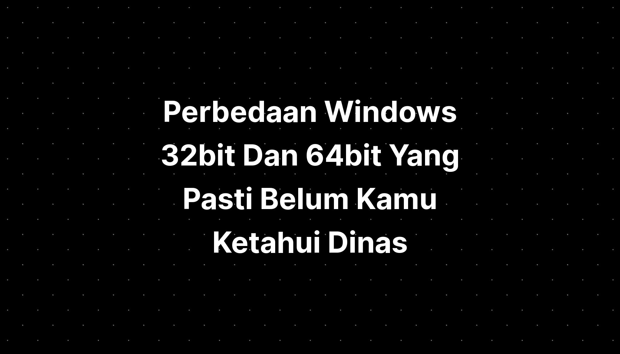 Perbedaan Windows 32bit Dan 64bit Yang Pasti Belum Kamu Ketahui Dinas 0910